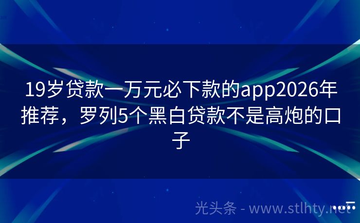 19岁贷款一万元必下款的app2026年推荐,罗列5个黑白贷款不是高炮的口子