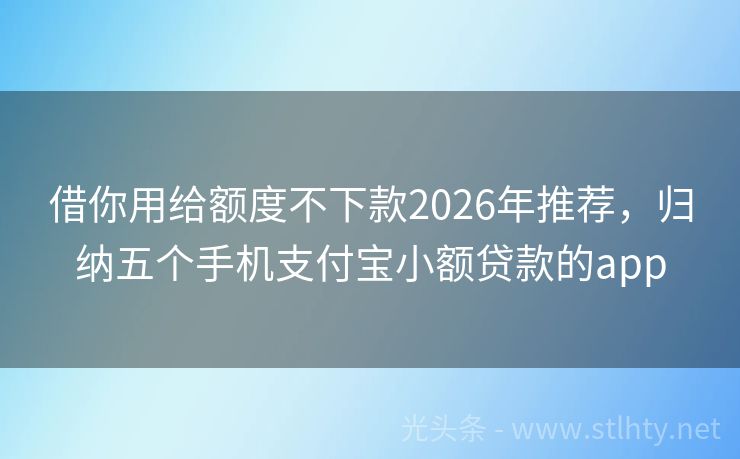 借你用给额度不下款2026年推荐,归纳五个手机支付宝小额贷款的app