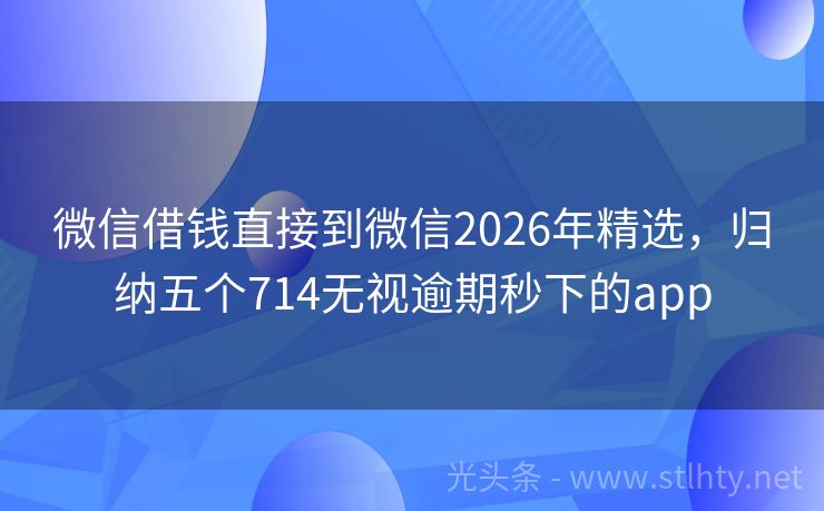微信借钱直接到微信2026年精选,归纳五个714无视逾期秒下的app