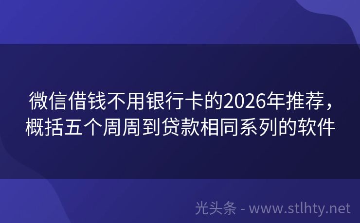 微信借钱不用银行卡的2026年推荐,概括五个周周到贷款相同系列的软件