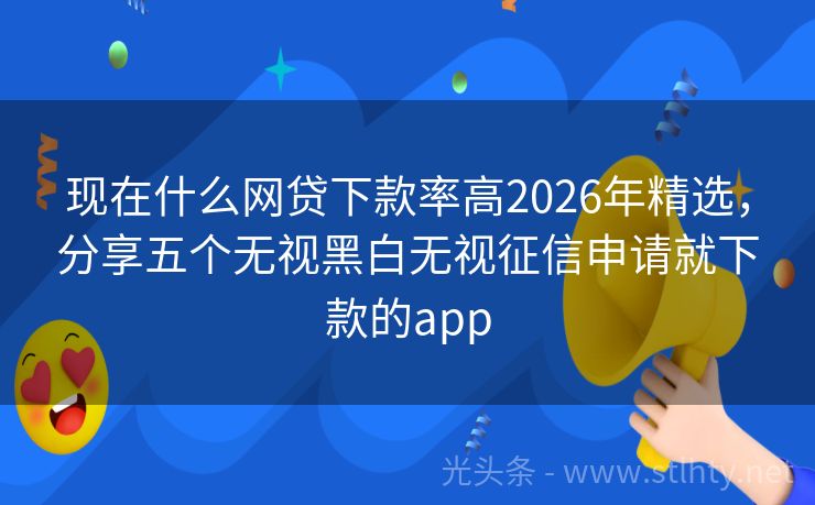 现在什么网贷下款率高2026年精选,分享五个无视黑白无视征信申请就下款的app
