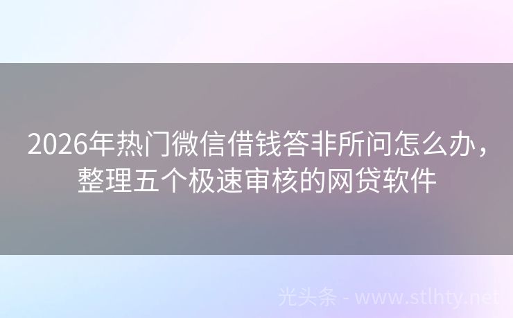 2026年热门微信借钱答非所问怎么办,整理五个极速审核的网贷软件