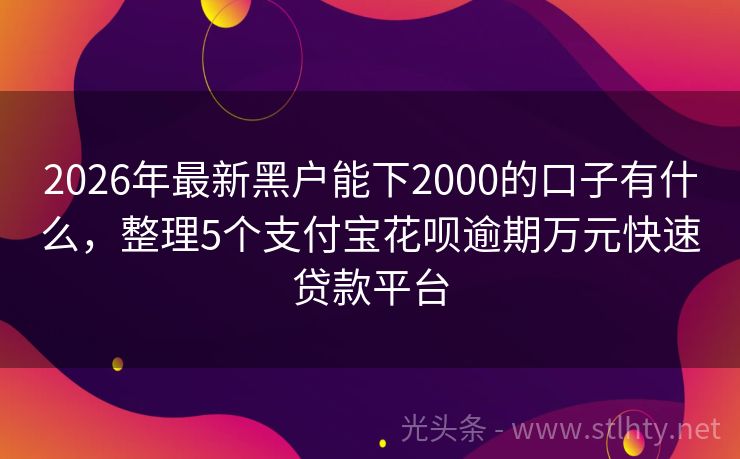 2026年最新黑户能下2000的口子有什么,整理5个支付宝花呗逾期万元快速贷款平台