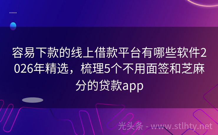 容易下款的线上借款平台有哪些软件2026年精选,梳理5个不用面签和芝麻分的贷款app