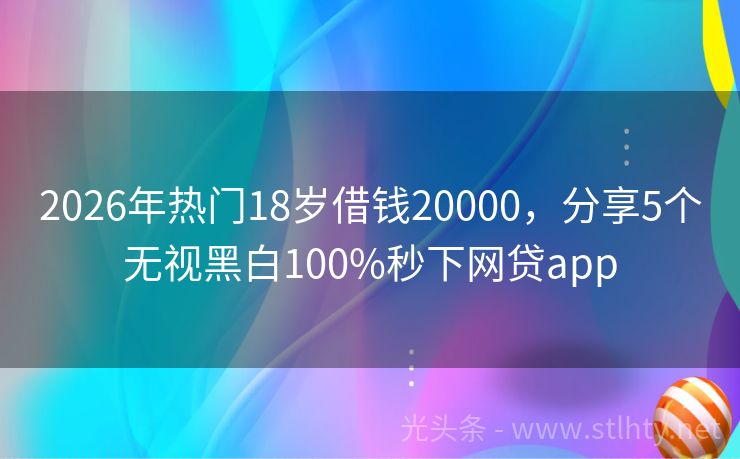 2026年热门18岁借钱20000,分享5个无视黑白100%秒下网贷app
