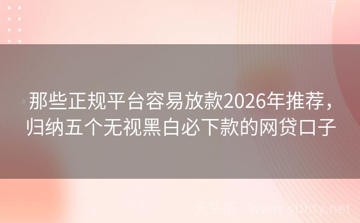那些正规平台容易放款2026年推荐,归纳五个无视黑白必下款的网贷口子