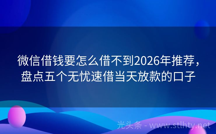 微信借钱要怎么借不到2026年推荐,盘点五个无忧速借当天放款的口子