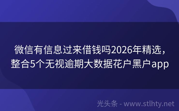微信有信息过来借钱吗2026年精选,整合5个无视逾期大数据花户黑户app