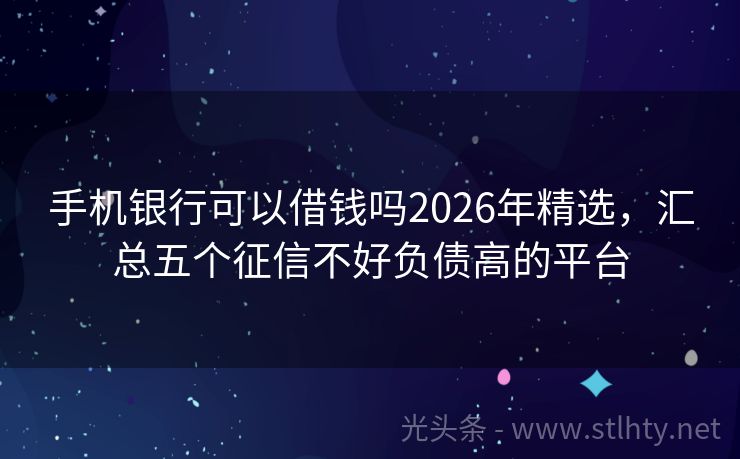 手机银行可以借钱吗2026年精选,汇总五个征信不好负债高的平台