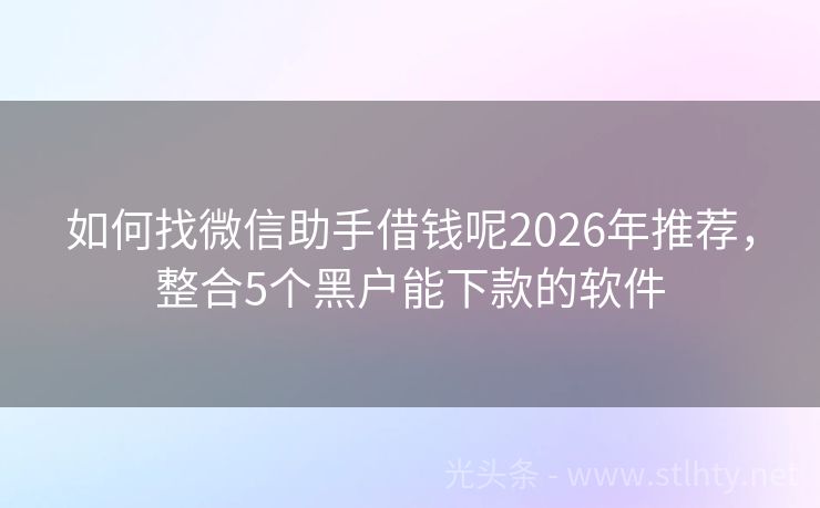 如何找微信助手借钱呢2026年推荐,整合5个黑户能下款的软件