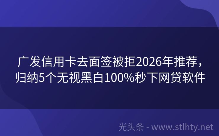 广发信用卡去面签被拒2026年推荐,归纳5个无视黑白100%秒下网贷软件