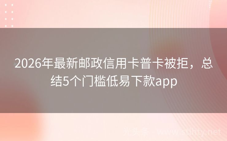 2026年最新邮政信用卡普卡被拒,总结5个门槛低易下款app