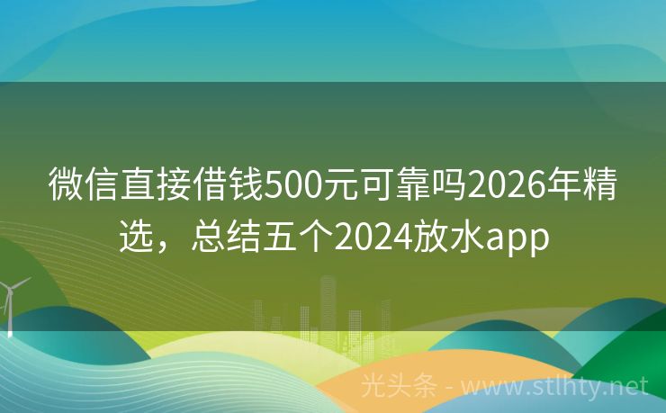 微信直接借钱500元可靠吗2026年精选,总结五个2024放水app
