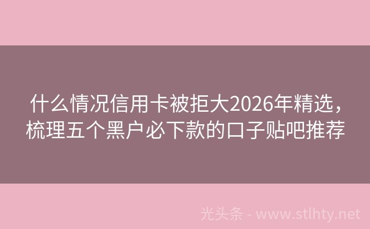 什么情况信用卡被拒大2026年精选,梳理五个黑户必下款的口子贴吧推荐