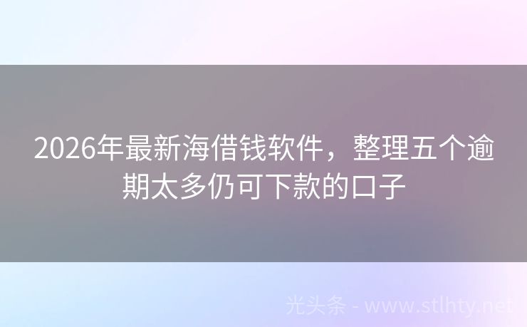 2026年最新海借钱软件,整理五个逾期太多仍可下款的口子