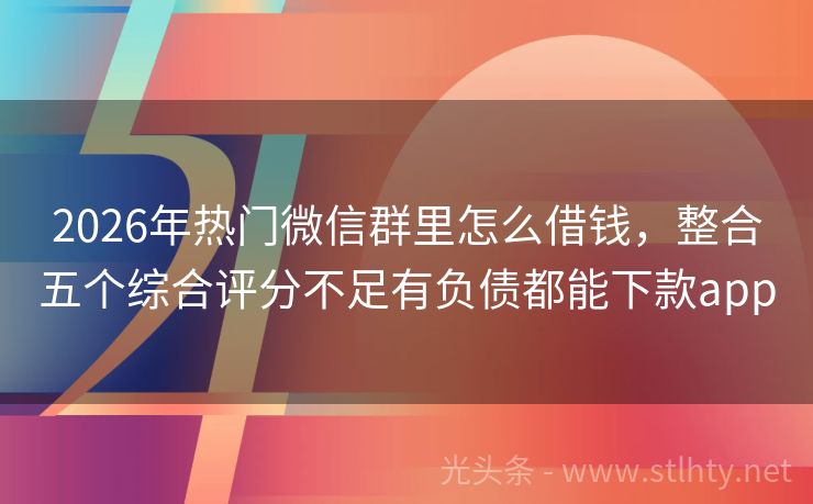 2026年热门微信群里怎么借钱,整合五个综合评分不足有负债都能下款app