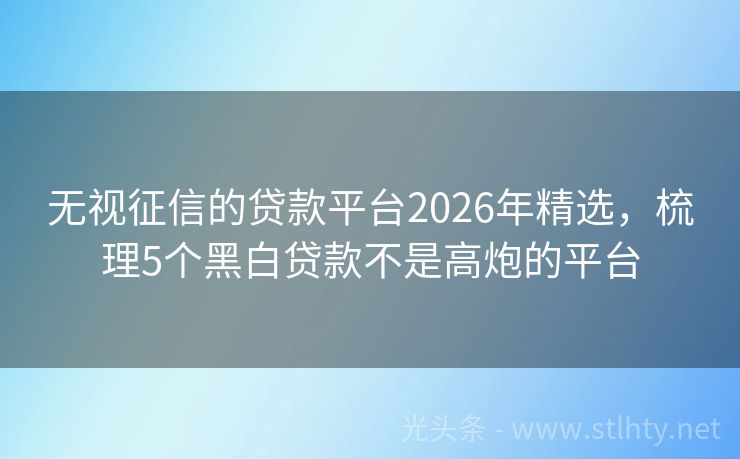 无视征信的贷款平台2026年精选,梳理5个黑白贷款不是高炮的平台