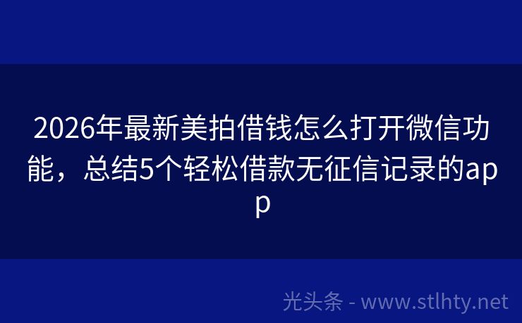 2026年最新美拍借钱怎么打开微信功能,总结5个轻松借款无征信记录的app