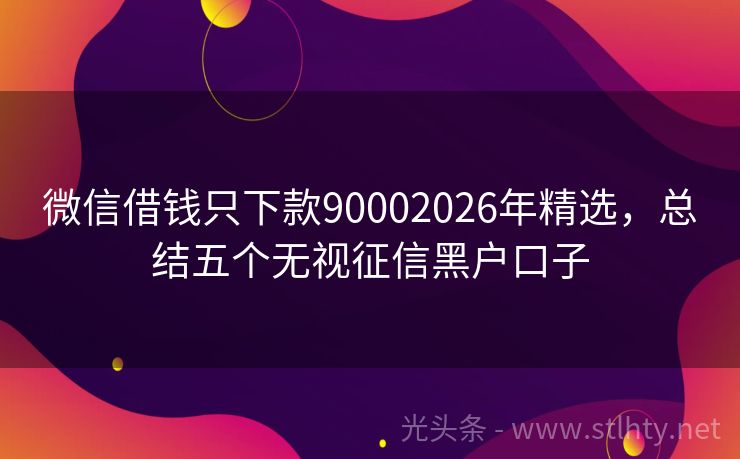 微信借钱只下款90002026年精选，总结五个无视征信黑户口子