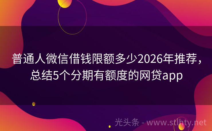 普通人微信借钱限额多少2026年推荐,总结5个分期有额度的网贷app