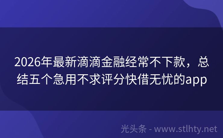 2026年最新滴滴金融经常不下款,总结五个急用不求评分快借无忧的app