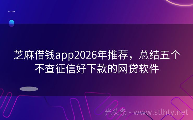 芝麻借钱app2026年推荐,总结五个不查征信好下款的网贷软件