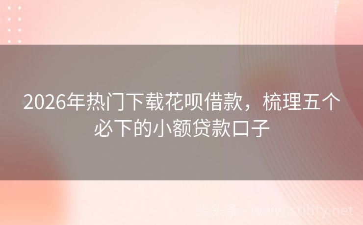 2026年热门下载花呗借款,梳理五个必下的小额贷款口子