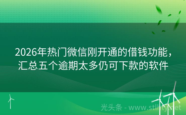 2026年热门微信刚开通的借钱功能,汇总五个逾期太多仍可下款的软件