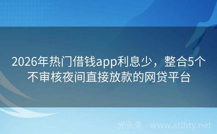 2026年热门借钱app利息少,整合5个不审核夜间直接放款的网贷平台