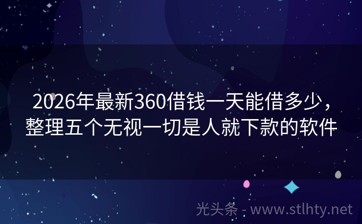 2026年最新360借钱一天能借多少,整理五个无视一切是人就下款的软件