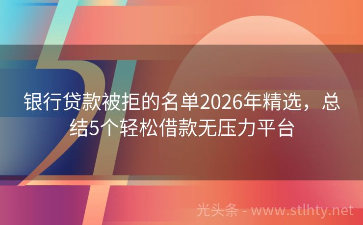 银行贷款被拒的名单2026年精选,总结5个轻松借款无压力平台
