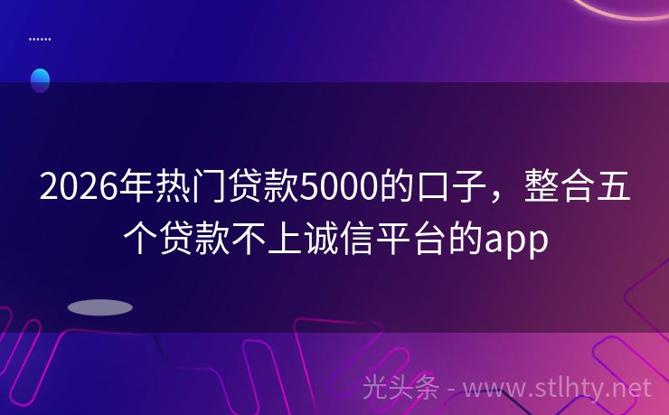 2026年热门贷款5000的口子,整合五个贷款不上诚信平台的app
