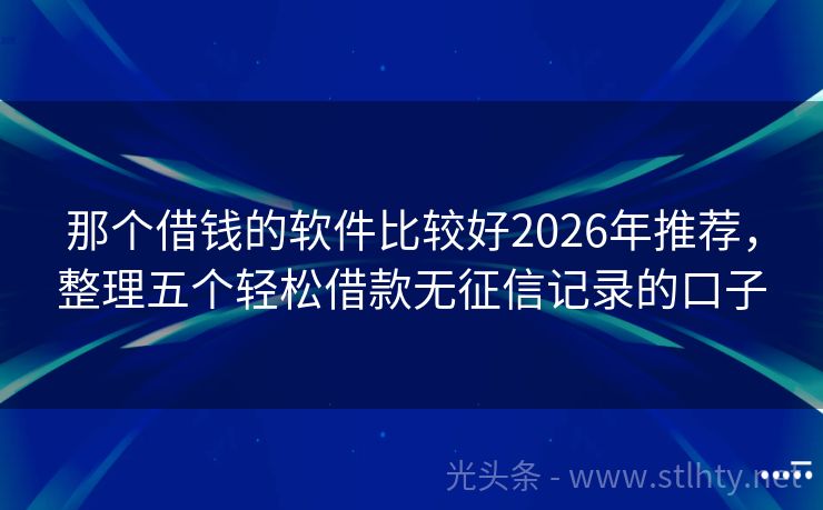 那个借钱的软件比较好2026年推荐,整理五个轻松借款无征信记录的口子
