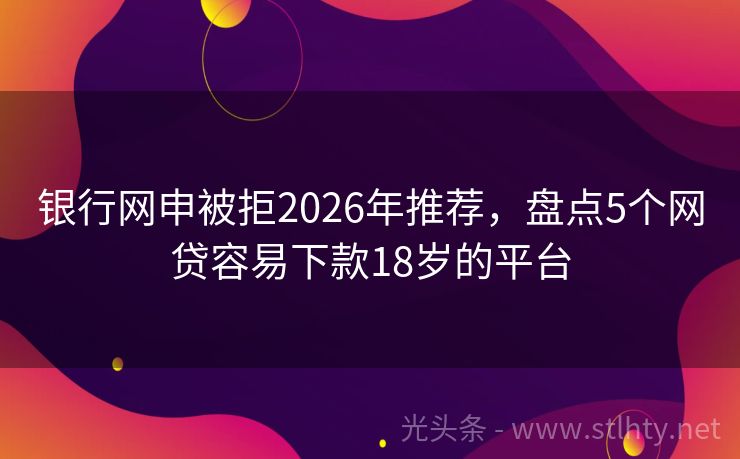 银行网申被拒2026年推荐,盘点5个网贷容易下款18岁的平台