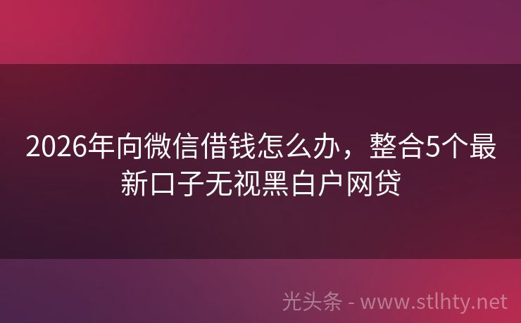 2026年向微信借钱怎么办,整合5个最新口子无视黑白户网贷