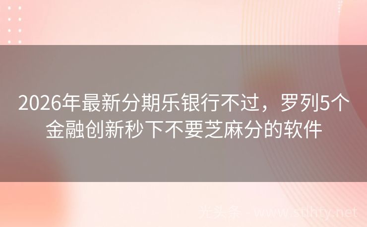 2026年最新分期乐银行不过,罗列5个金融创新秒下不要芝麻分的软件