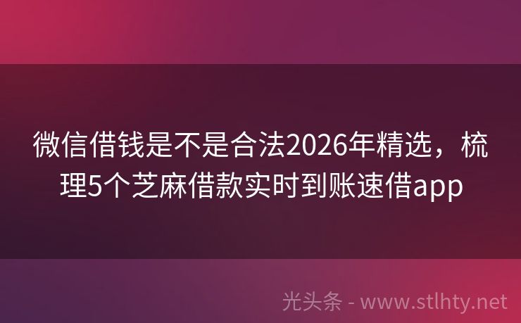 微信借钱是不是合法2026年精选,梳理5个芝麻借款实时到账速借app