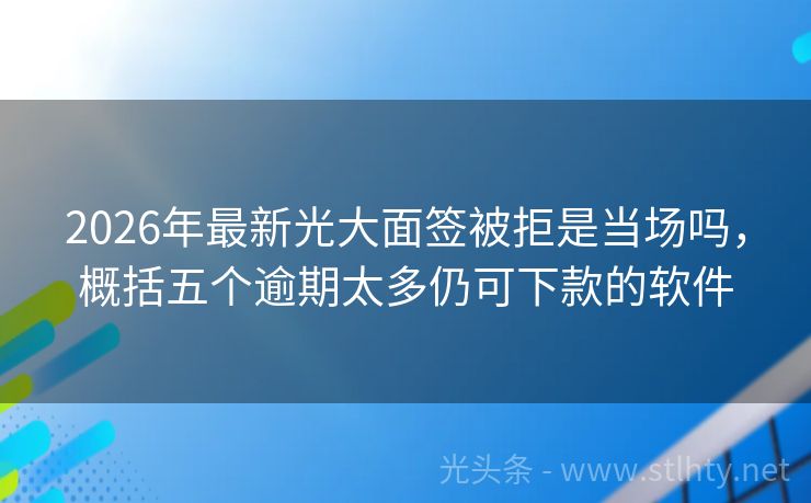 2026年最新光大面签被拒是当场吗,概括五个逾期太多仍可下款的软件