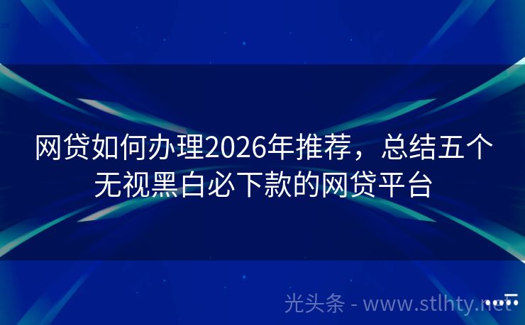 网贷如何办理2026年推荐,总结五个无视黑白必下款的网贷平台