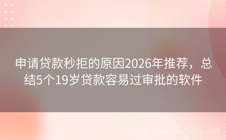 申请贷款秒拒的原因2026年推荐,总结5个19岁贷款容易过审批的软件