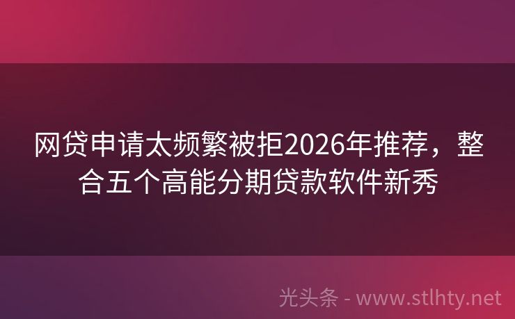 网贷申请太频繁被拒2026年推荐,整合五个高能分期贷款软件新秀