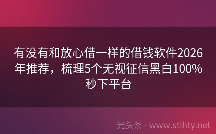 有没有和放心借一样的借钱软件2026年推荐,梳理5个无视征信黑白100%秒下平台