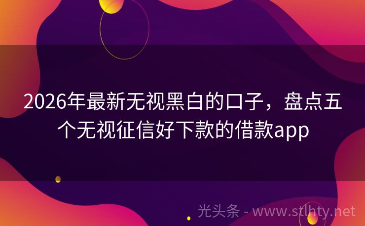 2026年最新无视黑白的口子,盘点五个无视征信好下款的借款app