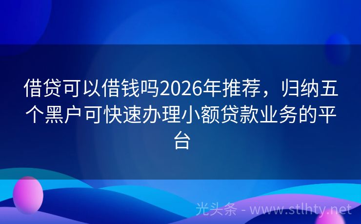 借贷可以借钱吗2026年推荐,归纳五个黑户可快速办理小额贷款业务的平台