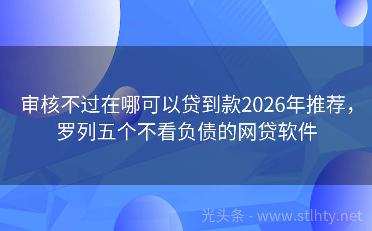 审核不过在哪可以贷到款2026年推荐，罗列五个不看负债的网贷软件