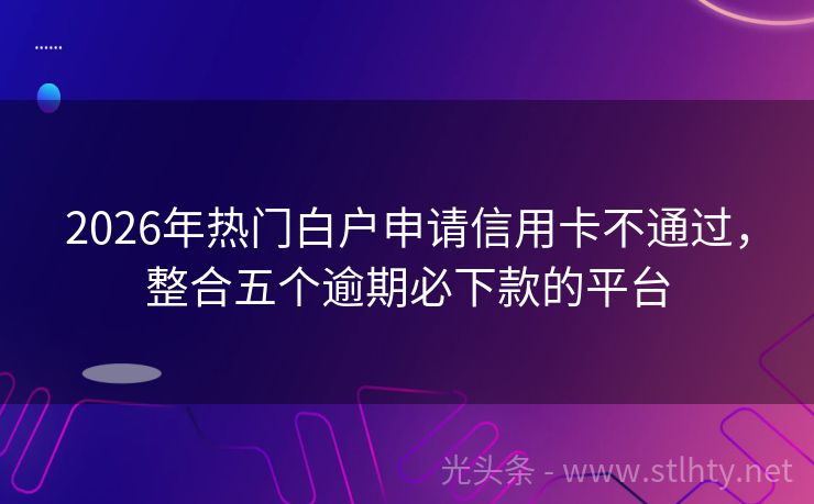 2026年热门白户申请信用卡不通过,整合五个逾期必下款的平台