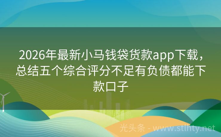 2026年最新小马钱袋货款app下载,总结五个综合评分不足有负债都能下款口子
