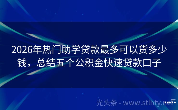 2026年热门助学贷款最多可以货多少钱,总结五个公积金快速贷款口子