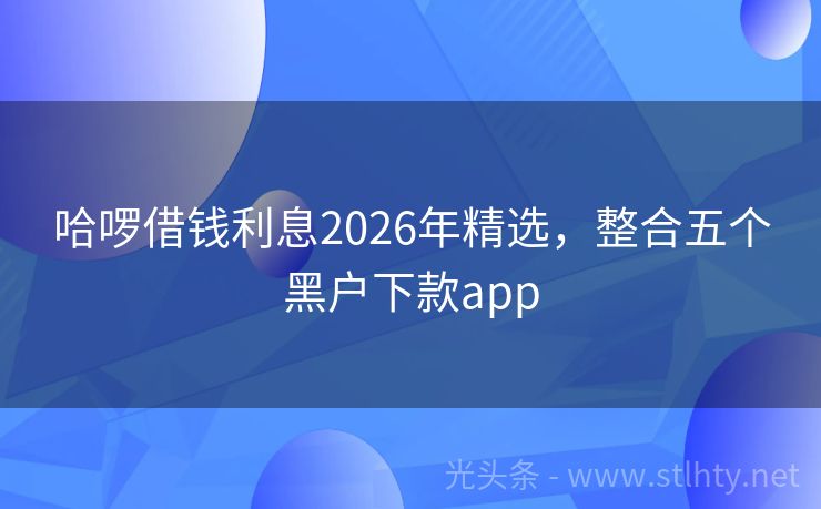 哈啰借钱利息2026年精选,整合五个黑户下款app