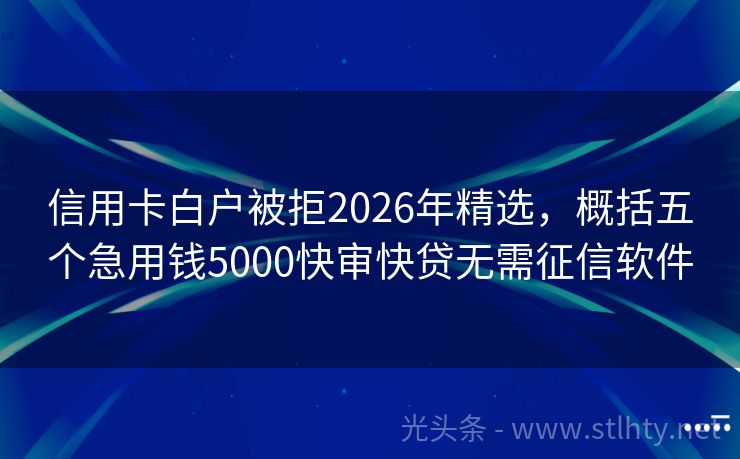 信用卡白户被拒2026年精选,概括五个急用钱5000快审快贷无需征信软件